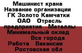 Машинист крана › Название организации ­ ГК Золото Камчатки, ОАО › Отрасль предприятия ­ Металлы › Минимальный оклад ­ 62 000 - Все города Работа » Вакансии   . Ростовская обл.,Донецк г.